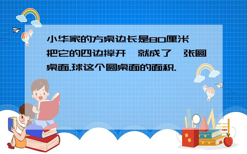 小华家的方桌边长是80厘米,把它的四边撑开,就成了一张圆桌面.球这个圆桌面的面积.