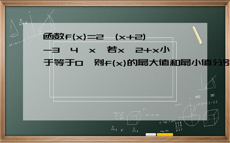 函数f(x)=2^(x+2)-3*4^x,若x^2+x小于等于0,则f(x)的最大值和最小值分别是