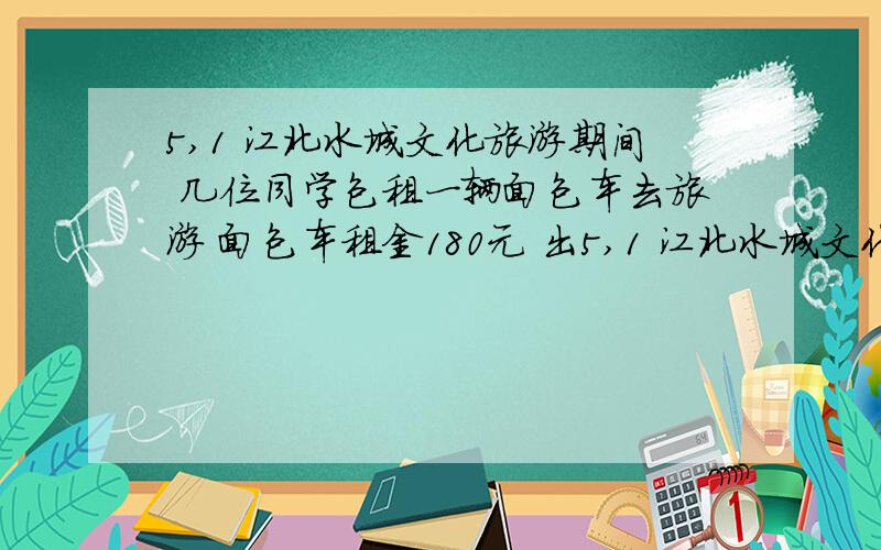 5,1 江北水城文化旅游期间 几位同学包租一辆面包车去旅游 面包车租金180元 出5,1 江北水城文化旅游期间 几位同学包租一辆面包车去旅游 面包车租金180元 出发时有来2人结果每人少拿15元 求