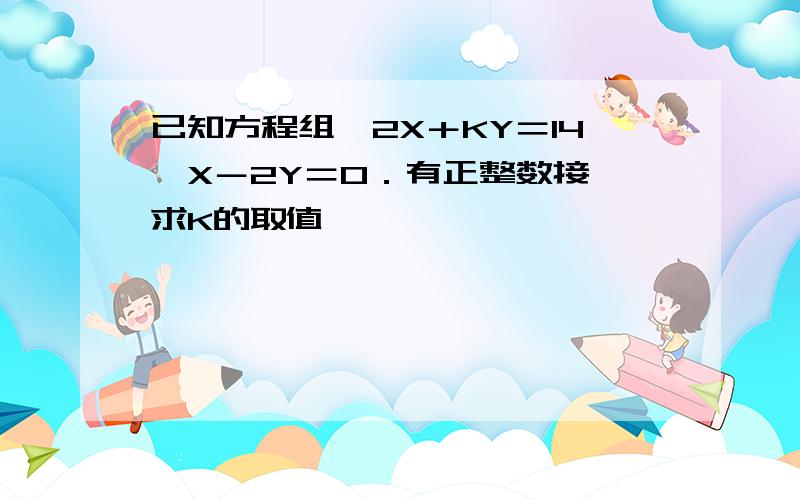 已知方程组｛2X＋KY＝14,X－2Y＝0．有正整数接,求K的取值