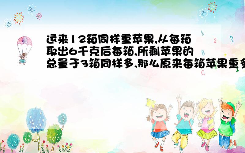 运来12箱同样重苹果,从每箱取出6千克后每箱,所剩苹果的总量于3箱同样多,那么原来每箱苹果重多少千克