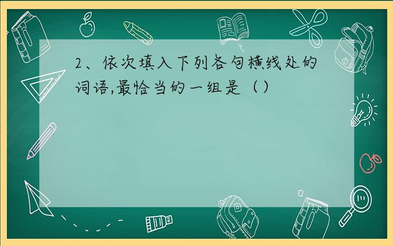 2、依次填入下列各句横线处的词语,最恰当的一组是（）