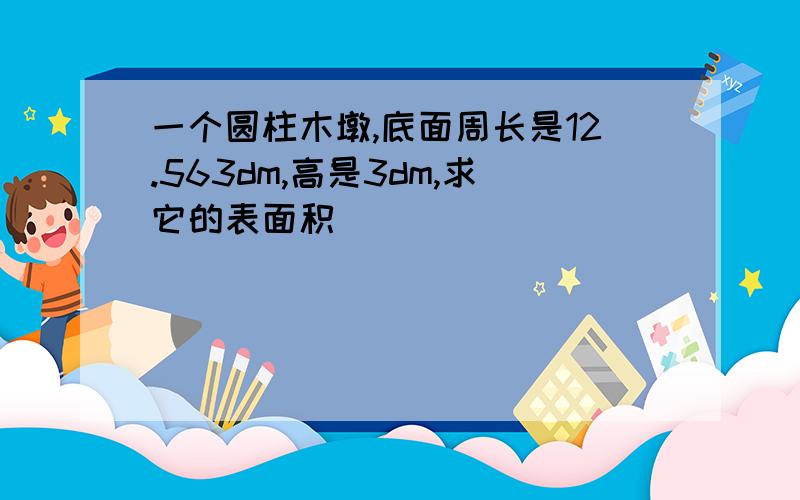 一个圆柱木墩,底面周长是12.563dm,高是3dm,求它的表面积