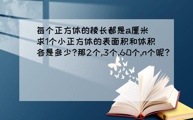 每个正方体的棱长都是a厘米 求1个小正方体的表面积和体积各是多少?那2个,3个,60个,n个呢?