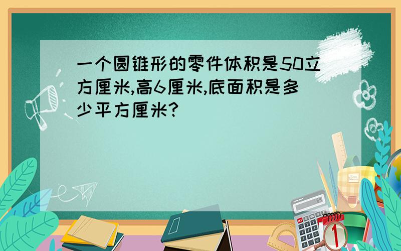 一个圆锥形的零件体积是50立方厘米,高6厘米,底面积是多少平方厘米?