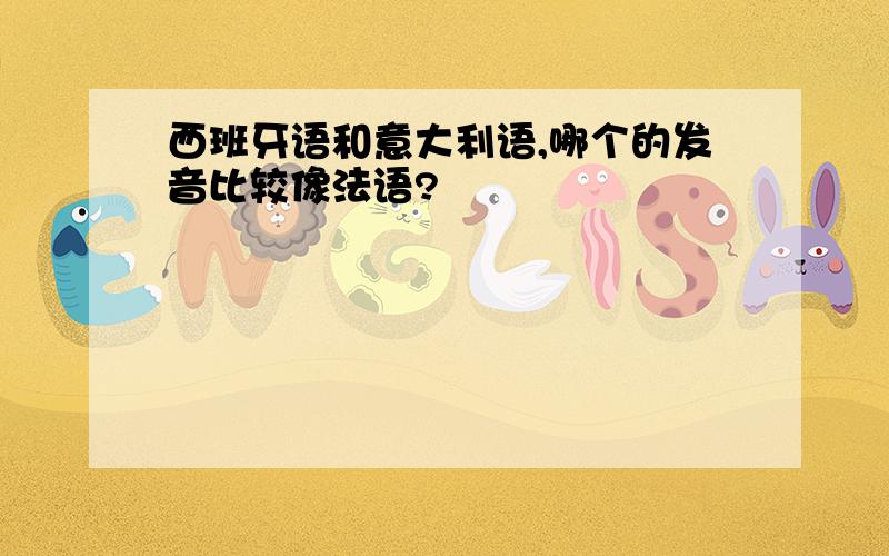 西班牙语和意大利语,哪个的发音比较像法语?