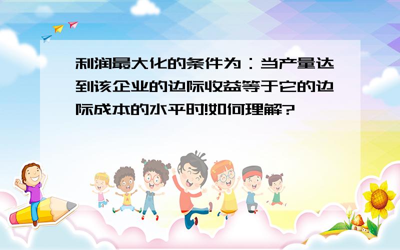 利润最大化的条件为：当产量达到该企业的边际收益等于它的边际成本的水平时!如何理解?