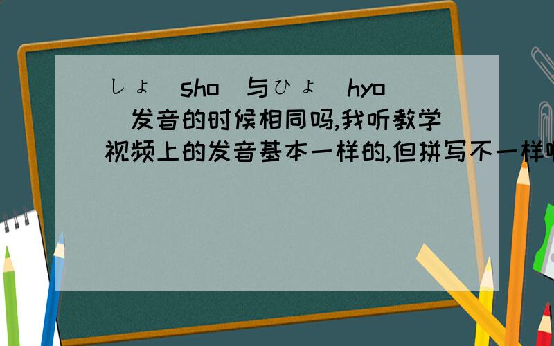 しょ(sho)与ひょ(hyo)发音的时候相同吗,我听教学视频上的发音基本一样的,但拼写不一样啊,