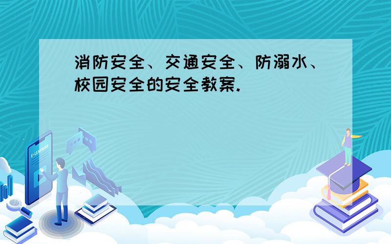 消防安全、交通安全、防溺水、校园安全的安全教案.