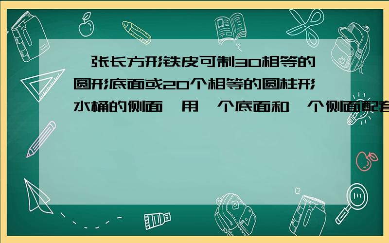 一张长方形铁皮可制30相等的圆形底面或20个相等的圆柱形水桶的侧面,用一个底面和一个侧面配套可制作一只无盖水桶,现在有两张同样的铁皮,共可制作（）只水桶?