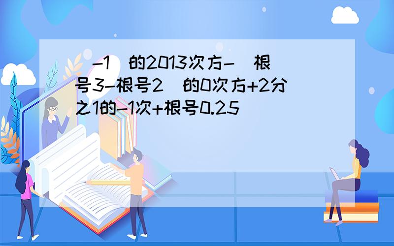 （-1)的2013次方-（根号3-根号2)的0次方+2分之1的-1次+根号0.25