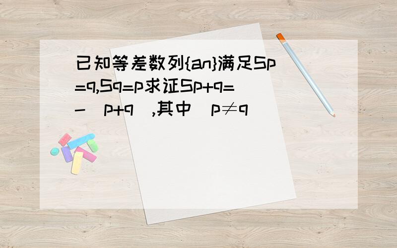 已知等差数列{an}满足Sp=q,Sq=p求证Sp+q=-(p+q),其中（p≠q）