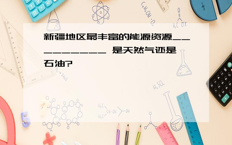 新疆地区最丰富的能源资源_________ 是天然气还是石油?