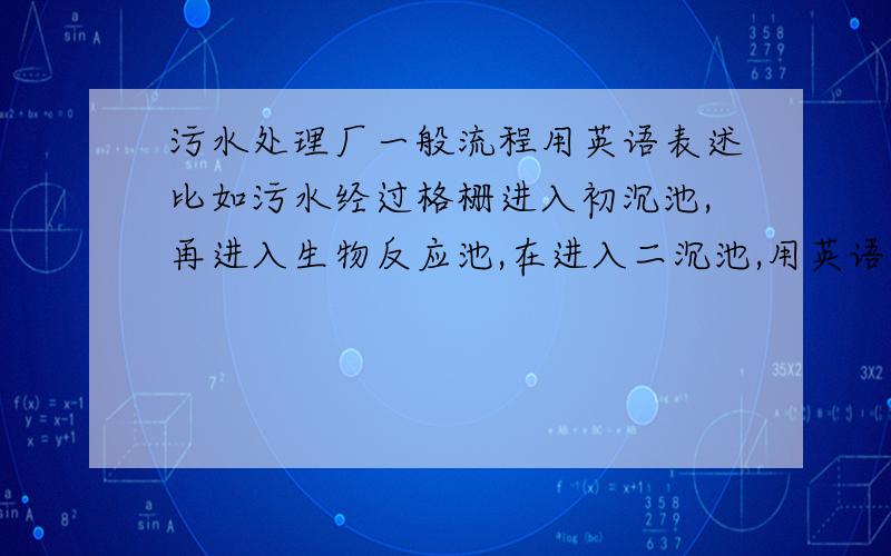 污水处理厂一般流程用英语表述比如污水经过格栅进入初沉池,再进入生物反应池,在进入二沉池,用英语怎么连起来表达?