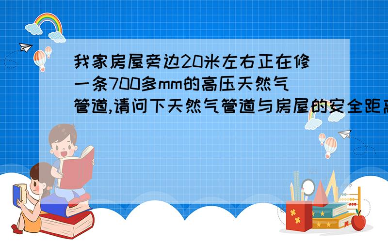 我家房屋旁边20米左右正在修一条700多mm的高压天然气管道,请问下天然气管道与房屋的安全距离是多少啊?（房屋先修）有没有什么文件规定,能不能得到拆迁赔偿?