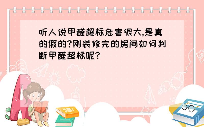 听人说甲醛超标危害很大,是真的假的?刚装修完的房间如何判断甲醛超标呢?