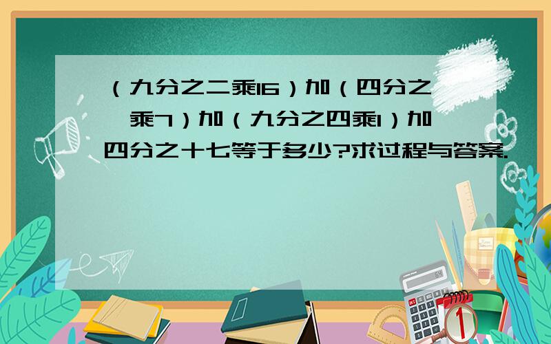 （九分之二乘16）加（四分之一乘7）加（九分之四乘1）加四分之十七等于多少?求过程与答案.