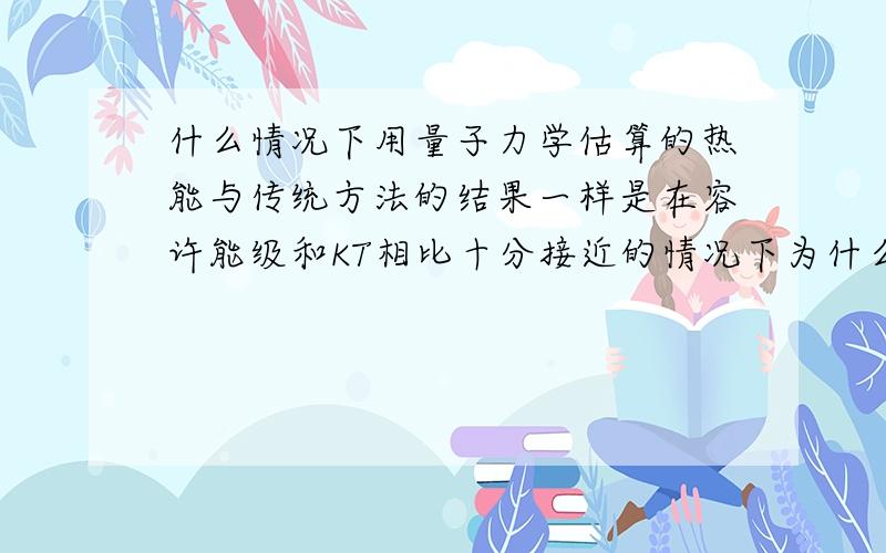 什么情况下用量子力学估算的热能与传统方法的结果一样是在容许能级和KT相比十分接近的情况下为什么?