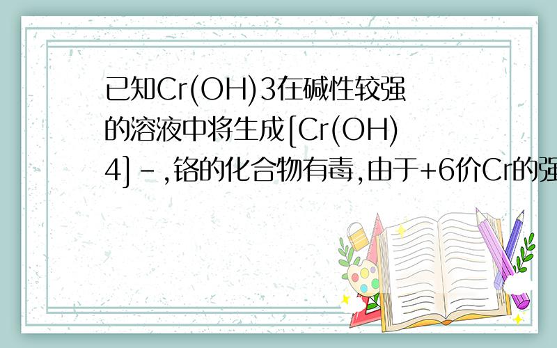 已知Cr(OH)3在碱性较强的溶液中将生成[Cr(OH)4]-,铬的化合物有毒,由于+6价Cr的强氧化性,其毒性是+3价Cr毒性的100倍.因此,必须对含铬的废水进行处理.目前研究和采用的处理方法主要有：（3）在