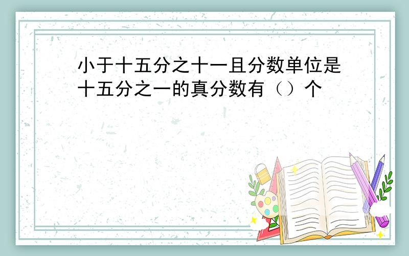 小于十五分之十一且分数单位是十五分之一的真分数有（）个