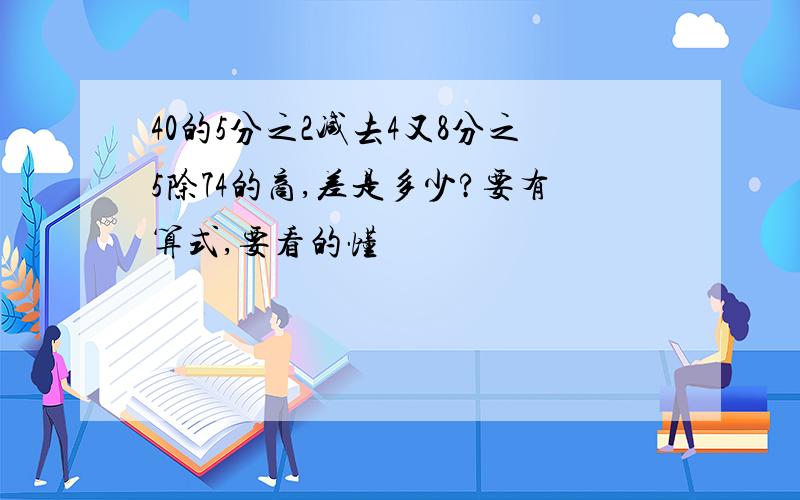 40的5分之2减去4又8分之5除74的商,差是多少?要有算式,要看的懂