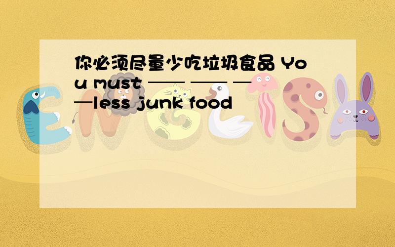 你必须尽量少吃垃圾食品 You must ── ── ──less junk food