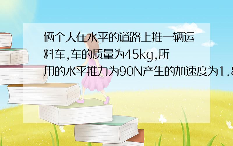 俩个人在水平的道路上推一辆运料车,车的质量为45kg,所用的水平推力为90N产生的加速度为1.8m/s的平方,两人不再用力推车时,车的加速度是多少?