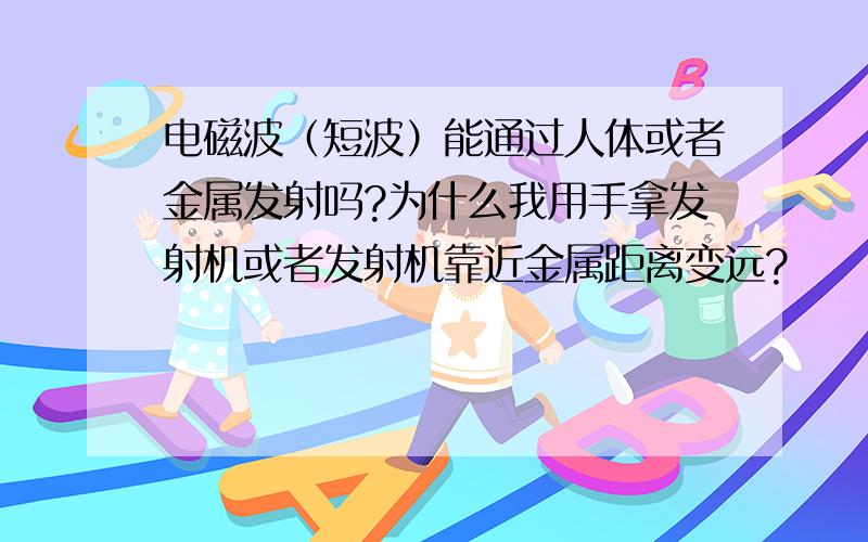 电磁波（短波）能通过人体或者金属发射吗?为什么我用手拿发射机或者发射机靠近金属距离变远?