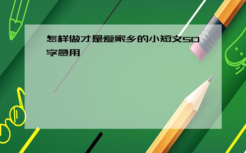 怎样做才是爱家乡的小短文50字急用