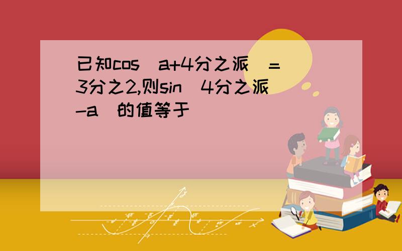 已知cos(a+4分之派)=3分之2,则sin(4分之派-a)的值等于