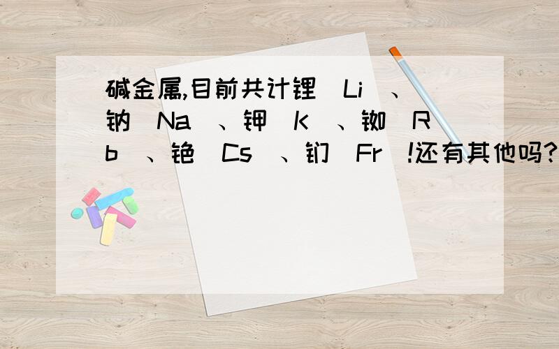 碱金属,目前共计锂（Li）、钠（Na）、钾（K）、铷（Rb）、铯（Cs）、钫（Fr）!还有其他吗?