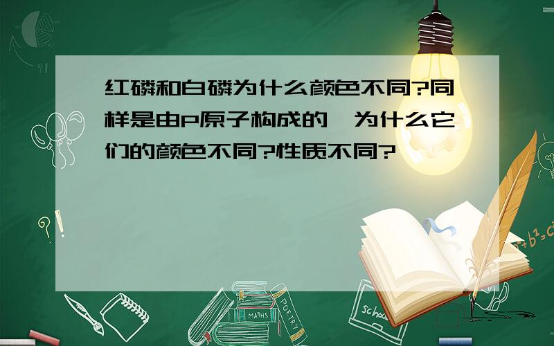 红磷和白磷为什么颜色不同?同样是由P原子构成的,为什么它们的颜色不同?性质不同?