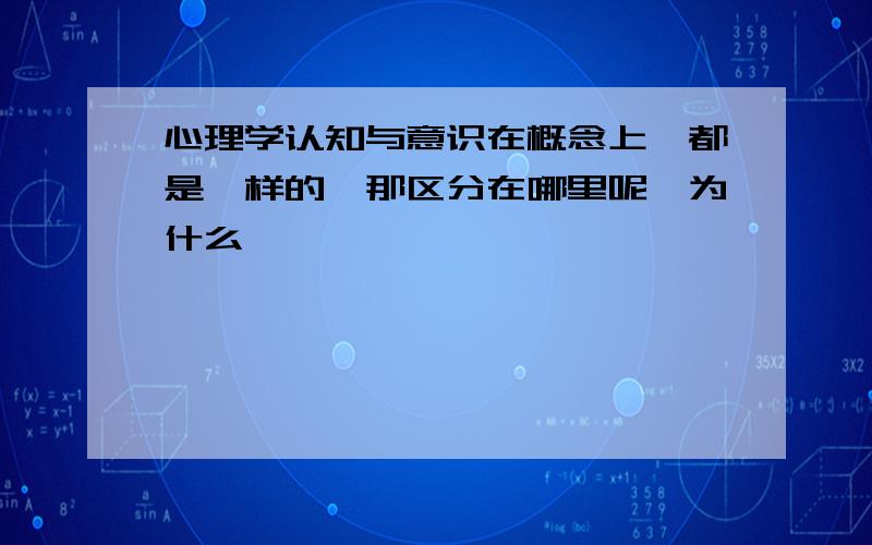 心理学认知与意识在概念上,都是一样的,那区分在哪里呢,为什么