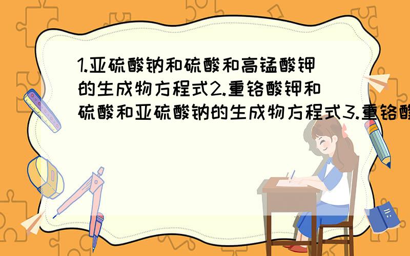 1.亚硫酸钠和硫酸和高锰酸钾的生成物方程式2.重铬酸钾和硫酸和亚硫酸钠的生成物方程式3.重铬酸钾和硫酸和碘化钾的生成物方程式4.高锰酸钾和硫酸和过氧化氢的生成物方程式5.高锰酸钾和