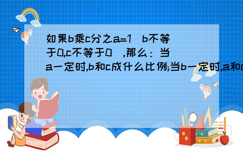 如果b乘c分之a=1（b不等于0,c不等于0）,那么：当a一定时,b和c成什么比例;当b一定时,a和c成什么比例；c一定时,a和b成什么比例?