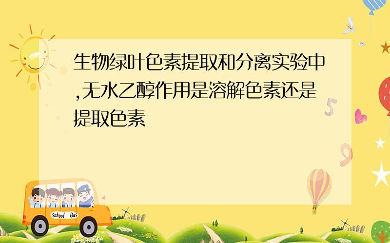 生物绿叶色素提取和分离实验中,无水乙醇作用是溶解色素还是提取色素