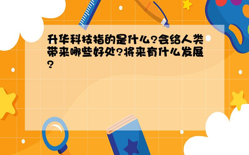 升华科技指的是什么?会给人类带来哪些好处?将来有什么发展?