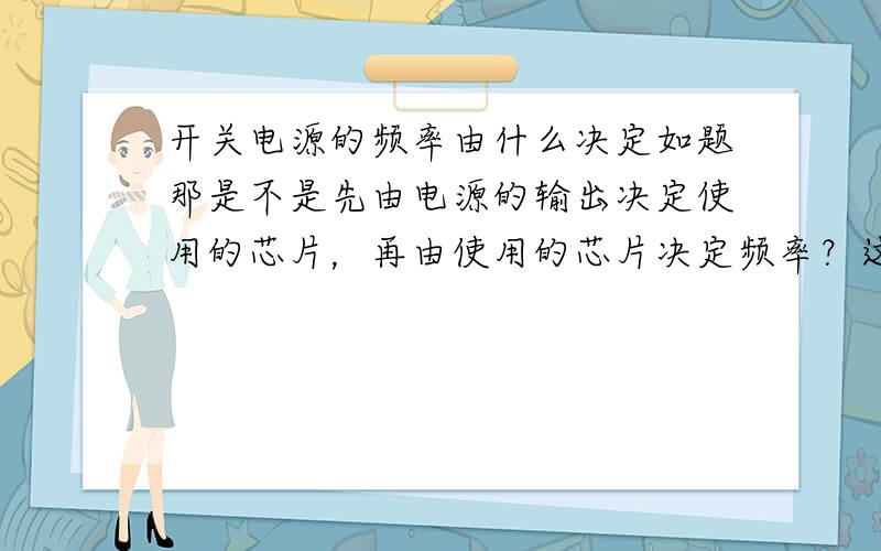 开关电源的频率由什么决定如题那是不是先由电源的输出决定使用的芯片，再由使用的芯片决定频率？这频率的改变是由RC振荡电路的改变实现的吗？