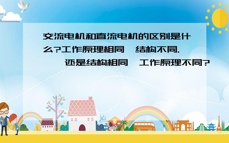 交流电机和直流电机的区别是什么?工作原理相同,结构不同.    还是结构相同,工作原理不同?