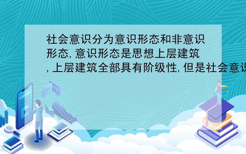 社会意识分为意识形态和非意识形态,意识形态是思想上层建筑,上层建筑全部具有阶级性,但是社会意识不全部具有阶级性,