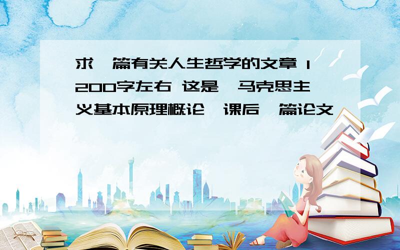 求一篇有关人生哲学的文章 1200字左右 这是《马克思主义基本原理概论》课后一篇论文