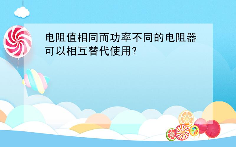 电阻值相同而功率不同的电阻器可以相互替代使用?