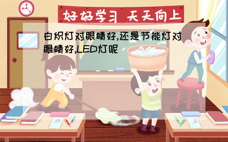 白炽灯对眼睛好,还是节能灯对眼睛好,LED灯呢