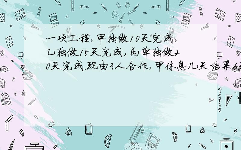 一项工程,甲独做10天完成,乙独做15天完成,丙单独做20天完成.现由3人合作,甲休息几天结果6天完成?