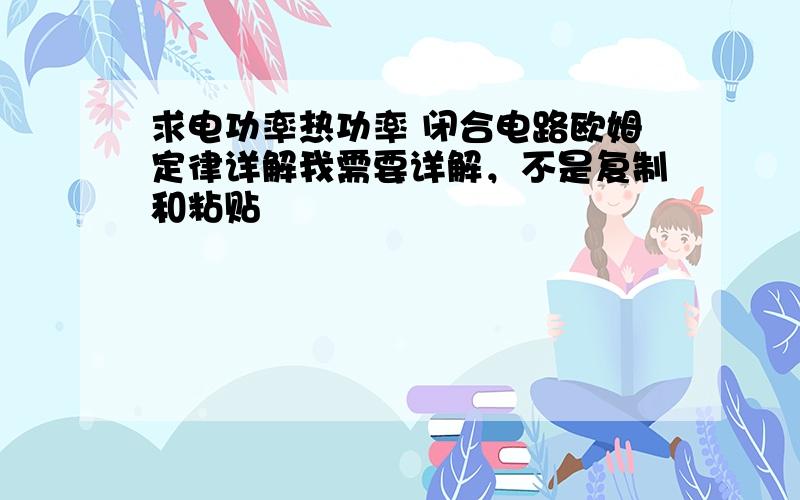 求电功率热功率 闭合电路欧姆定律详解我需要详解，不是复制和粘贴