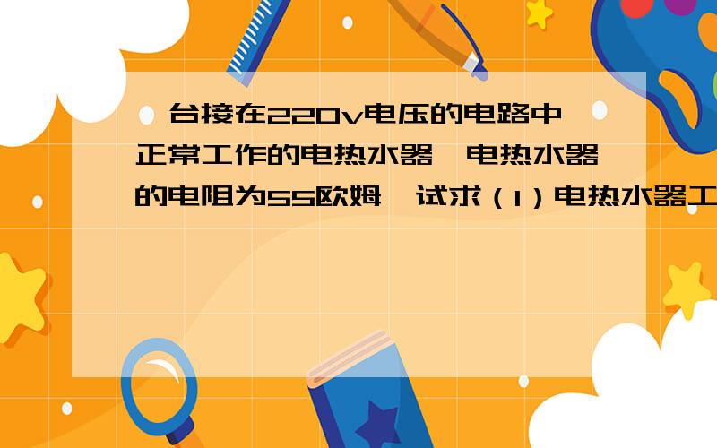 一台接在220v电压的电路中正常工作的电热水器,电热水器的电阻为55欧姆,试求（1）电热水器工作时能量怎样转化?（2）电热水器的功率多大?