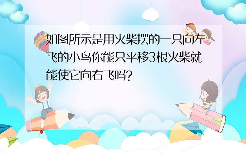 如图所示是用火柴摆的一只向左飞的小鸟你能只平移3根火柴就能使它向右飞吗?