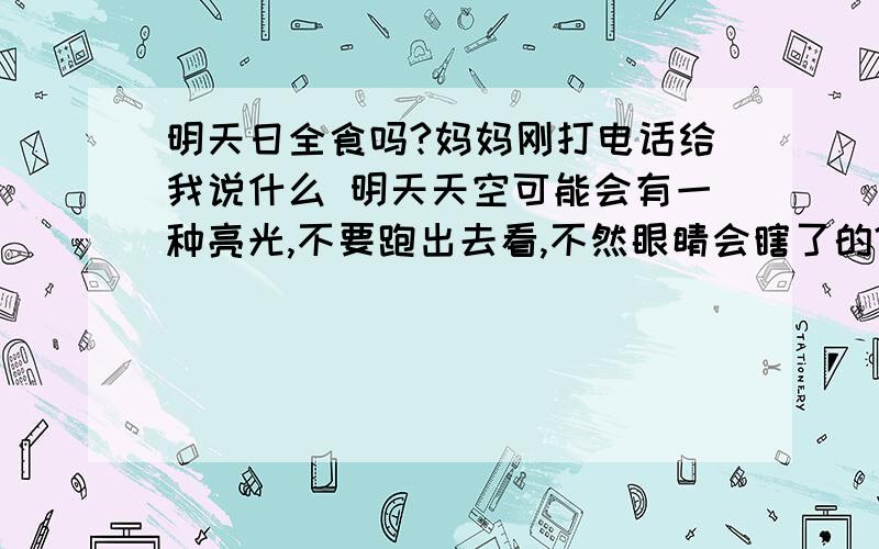 明天日全食吗?妈妈刚打电话给我说什么 明天天空可能会有一种亮光,不要跑出去看,不然眼睛会瞎了的?