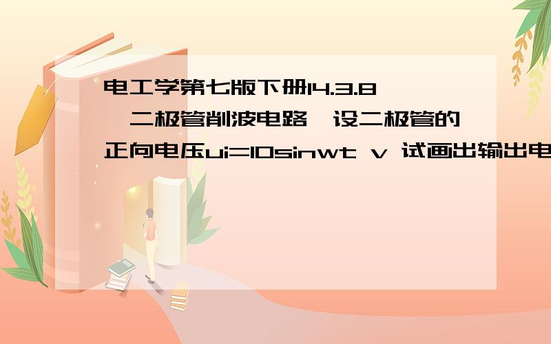 电工学第七版下册14.3.8一二极管削波电路,设二极管的正向电压ui=10sinwt v 试画出输出电压u0的波形图