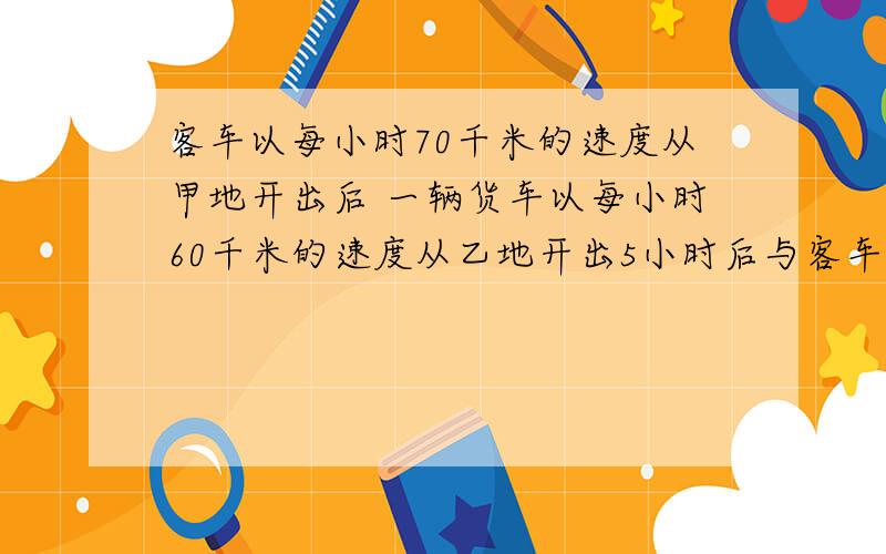 客车以每小时70千米的速度从甲地开出后 一辆货车以每小时60千米的速度从乙地开出5小时后与客车相遇,甲乙两地相距多少千米?